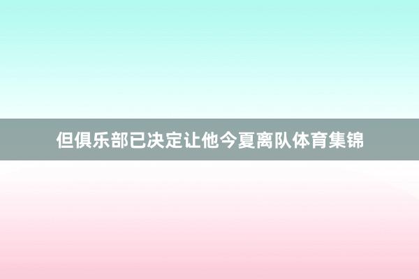 但俱乐部已决定让他今夏离队体育集锦