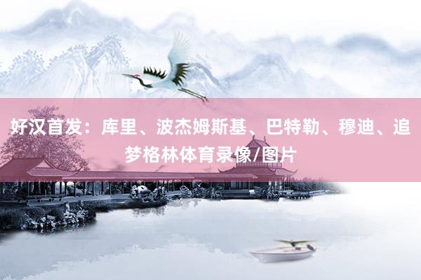 好汉首发：库里、波杰姆斯基、巴特勒、穆迪、追梦格林体育录像/图片