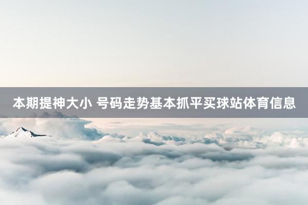 本期提神大小 号码走势基本抓平买球站体育信息