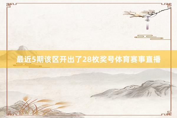 最近5期该区开出了28枚奖号体育赛事直播