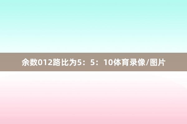 余数012路比为5：5：10体育录像/图片