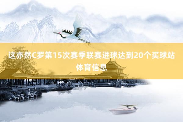 这亦然C罗第15次赛季联赛进球达到20个买球站体育信息