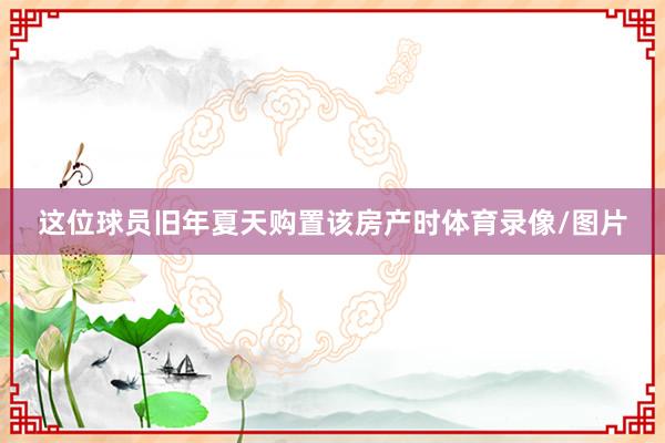 这位球员旧年夏天购置该房产时体育录像/图片