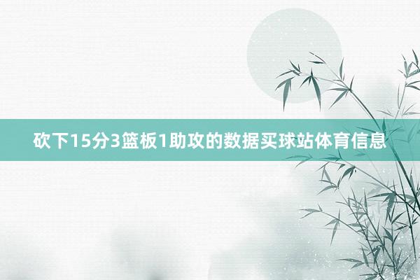 砍下15分3篮板1助攻的数据买球站体育信息