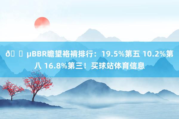 😵BBR瞻望袼褙排行：19.5%第五 10.2%第八 16.8%第三！买球站体育信息