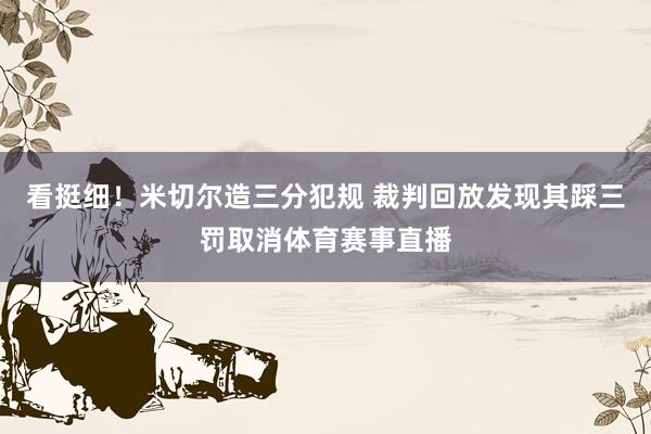 看挺细！米切尔造三分犯规 裁判回放发现其踩三罚取消体育赛事直播