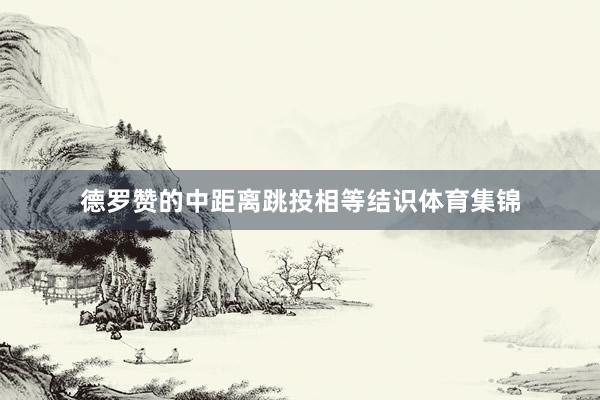 德罗赞的中距离跳投相等结识体育集锦