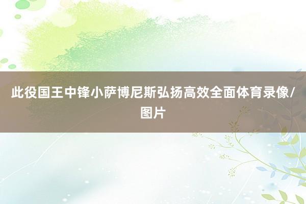 此役国王中锋小萨博尼斯弘扬高效全面体育录像/图片