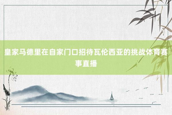 皇家马德里在自家门口招待瓦伦西亚的挑战体育赛事直播