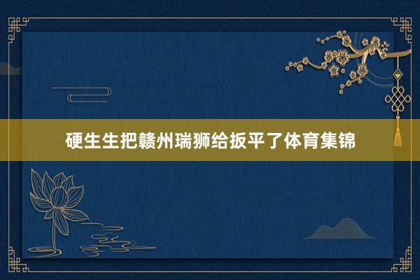 硬生生把赣州瑞狮给扳平了体育集锦