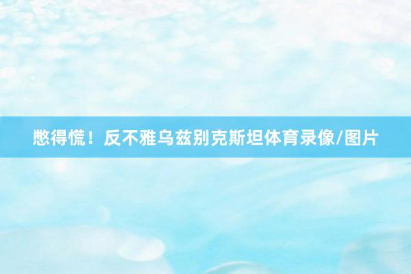 憋得慌！反不雅乌兹别克斯坦体育录像/图片