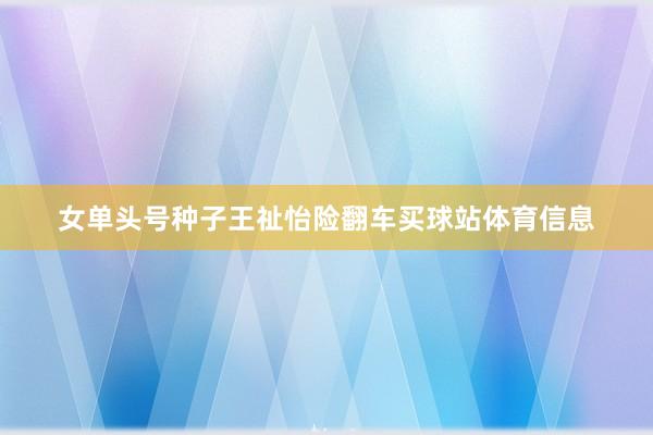 女单头号种子王祉怡险翻车买球站体育信息