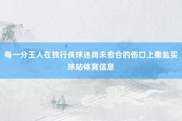 每一分王人在独行侠球迷尚未愈合的伤口上撒盐买球站体育信息