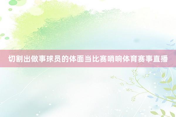 切割出做事球员的体面当比赛哨响体育赛事直播