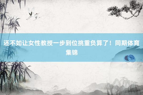 还不如让女性教授一步到位挑重负算了！同期体育集锦