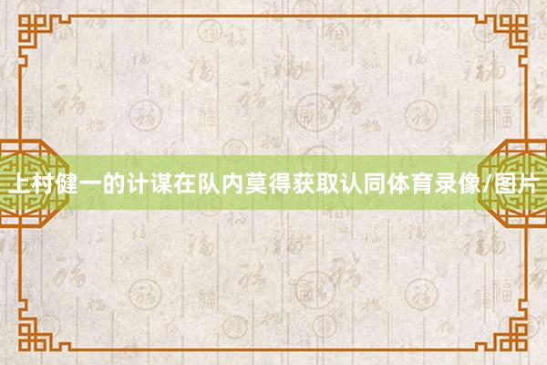 上村健一的计谋在队内莫得获取认同体育录像/图片