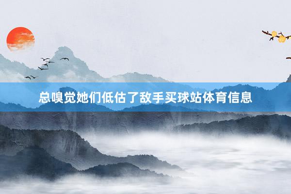 总嗅觉她们低估了敌手买球站体育信息
