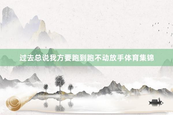 过去总说我方要跑到跑不动放手体育集锦