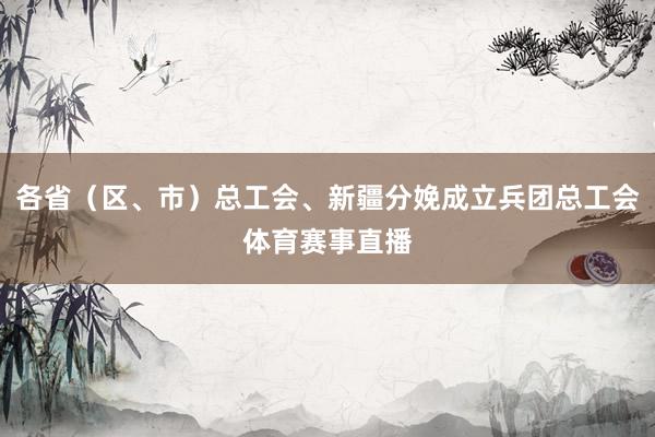 各省（区、市）总工会、新疆分娩成立兵团总工会体育赛事直播