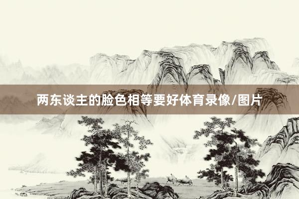 两东谈主的脸色相等要好体育录像/图片