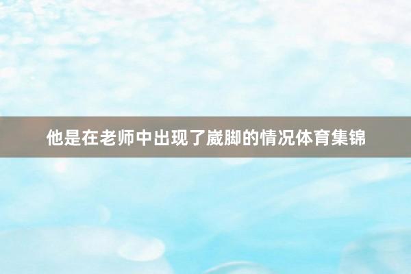 他是在老师中出现了崴脚的情况体育集锦