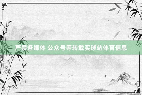 严禁各媒体 公众号等转载买球站体育信息