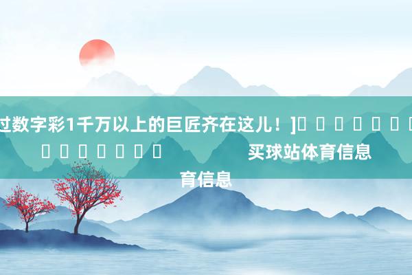 中过数字彩1千万以上的巨匠齐在这儿！]															                买球站体育信息