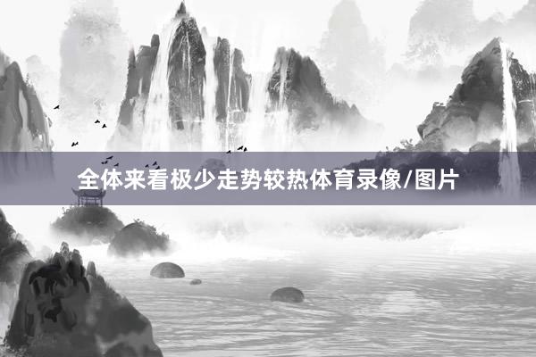 全体来看极少走势较热体育录像/图片