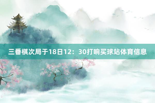 三番棋次局于18日12：30打响买球站体育信息