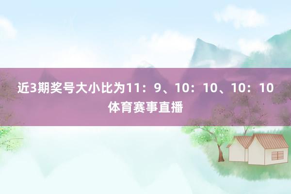 近3期奖号大小比为11：9、10：10、10：10体育赛事直播