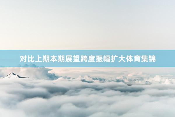 对比上期本期展望跨度振幅扩大体育集锦