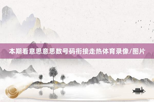 本期看意思意思数号码衔接走热体育录像/图片
