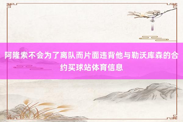 阿隆索不会为了离队而片面违背他与勒沃库森的合约买球站体育信息