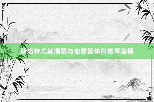 斯洛特尤其渴慕与他重聚体育赛事直播