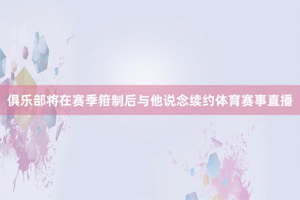 俱乐部将在赛季箝制后与他说念续约体育赛事直播