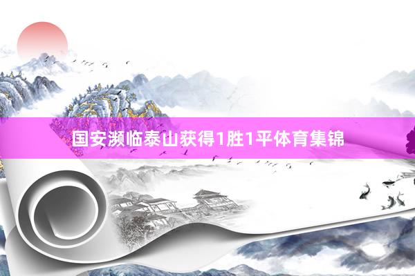 国安濒临泰山获得1胜1平体育集锦