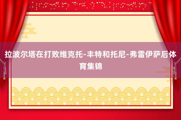 拉波尔塔在打败维克托-丰特和托尼-弗雷伊萨后体育集锦