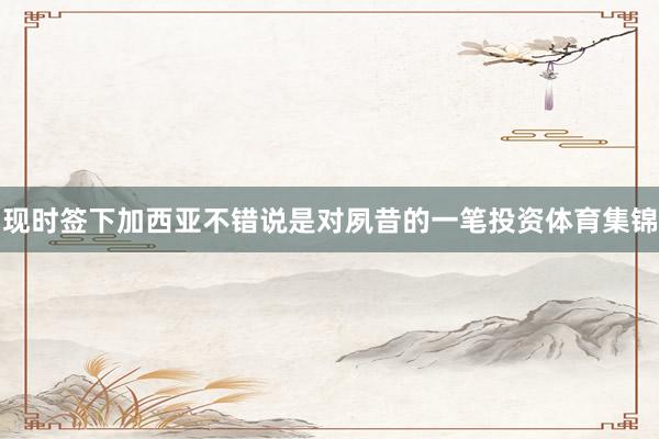 现时签下加西亚不错说是对夙昔的一笔投资体育集锦