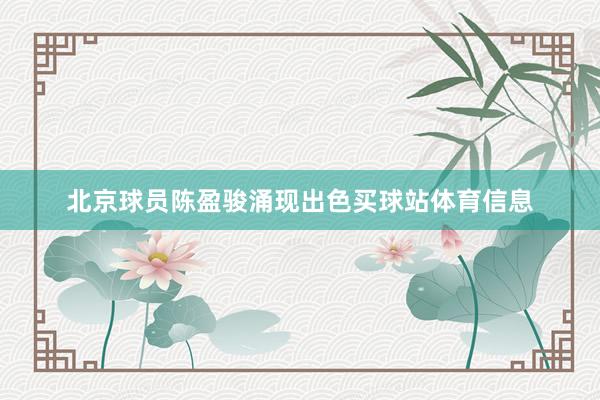北京球员陈盈骏涌现出色买球站体育信息