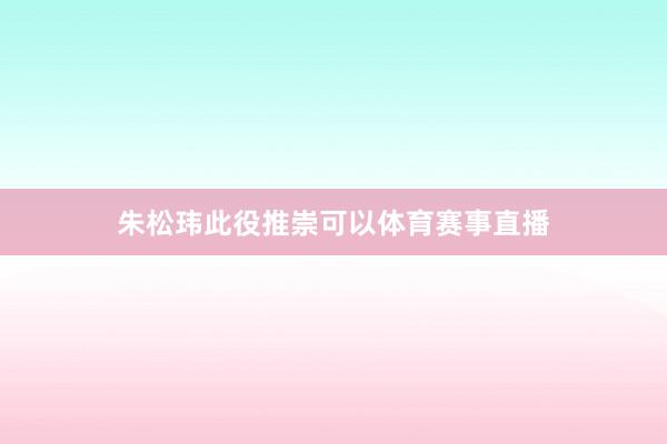 　　朱松玮此役推崇可以体育赛事直播