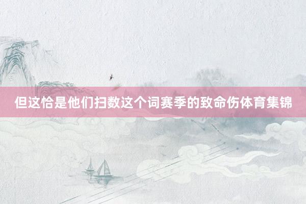 但这恰是他们扫数这个词赛季的致命伤体育集锦