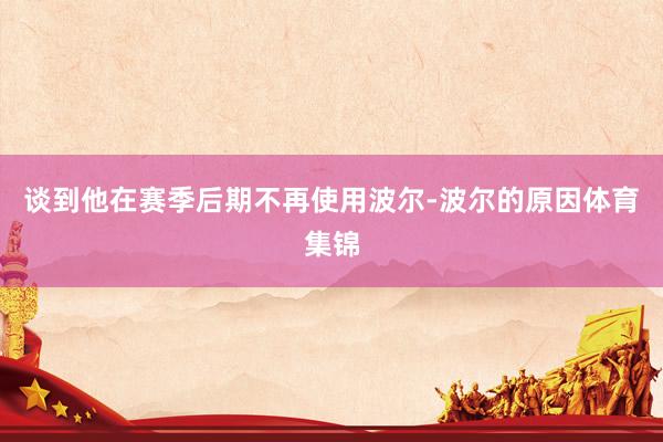 谈到他在赛季后期不再使用波尔-波尔的原因体育集锦