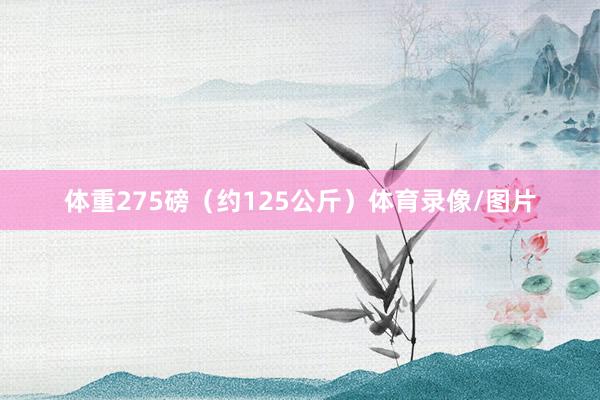 体重275磅（约125公斤）体育录像/图片