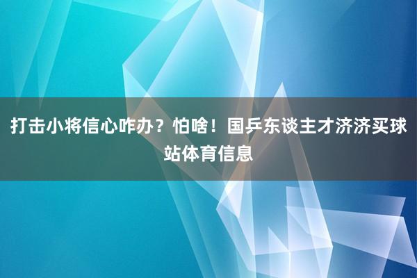 打击小将信心咋办？怕啥！国乒东谈主才济济买球站体育信息