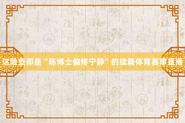 这险些即是“陈博士偏疼宁静”的续篇体育赛事直播