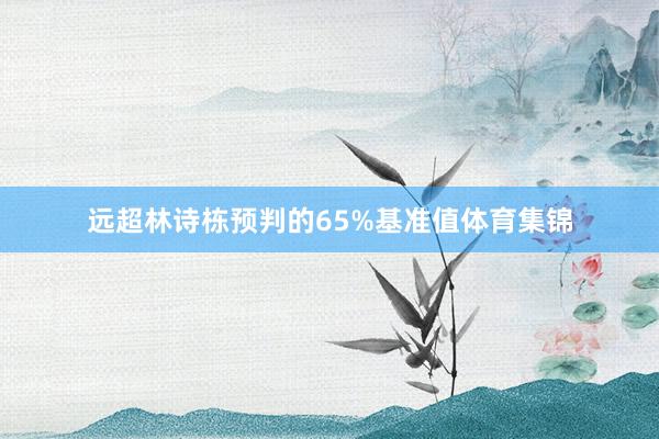 远超林诗栋预判的65%基准值体育集锦
