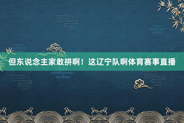 但东说念主家敢拼啊！这辽宁队啊体育赛事直播