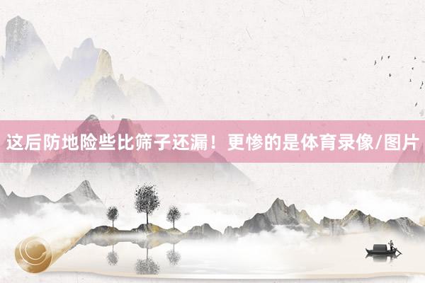 这后防地险些比筛子还漏！更惨的是体育录像/图片