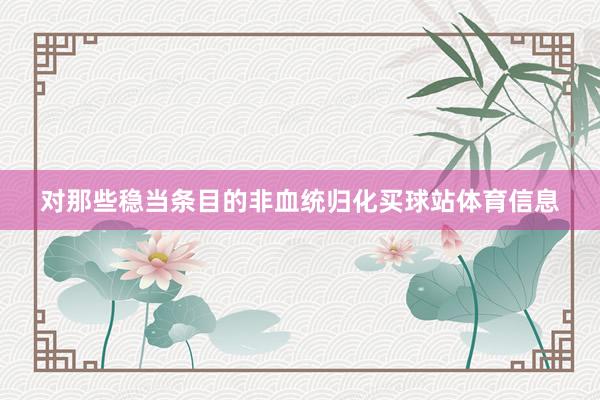 对那些稳当条目的非血统归化买球站体育信息