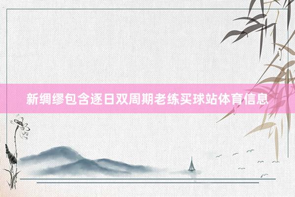 新绸缪包含逐日双周期老练买球站体育信息